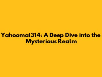 Yahoomai314: A Deep Dive into the Mysterious Realm