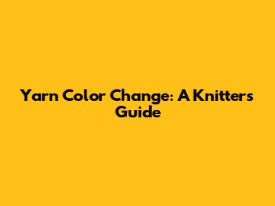 Yarn Color Change: A Knitter's Guide
