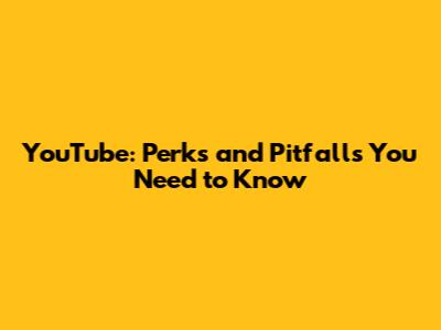YouTube: Perks and Pitfalls You Need to Know