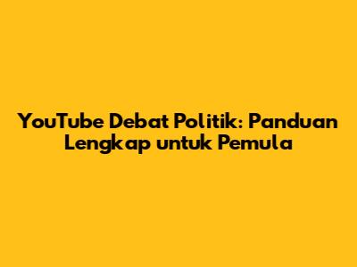 YouTube Debat Politik: Panduan Lengkap untuk Pemula