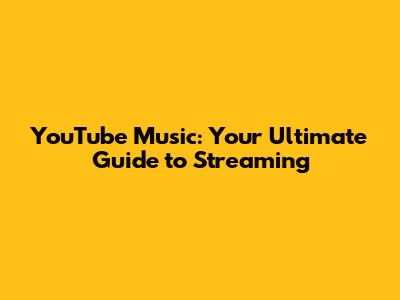 YouTube Music: Your Ultimate Guide to Streaming