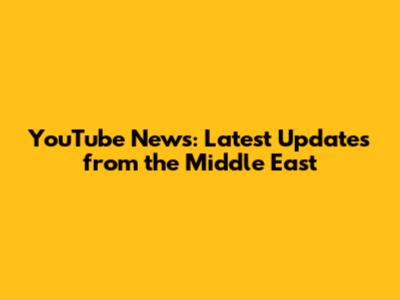 YouTube News: Latest Updates from the Middle East