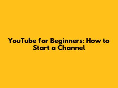 YouTube for Beginners: How to Start a Channel