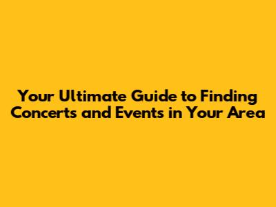Your Ultimate Guide to Finding Concerts and Events in Your Area