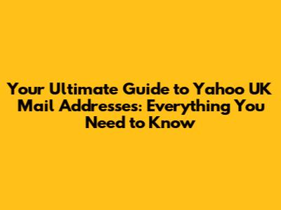 Your Ultimate Guide to Yahoo UK Mail Addresses: Everything You Need to Know