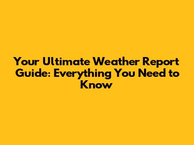 Your Ultimate Weather Report Guide: Everything You Need to Know