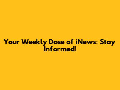 Your Weekly Dose of iNews: Stay Informed!