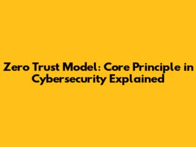 Zero Trust Model: Core Principle in Cybersecurity Explained