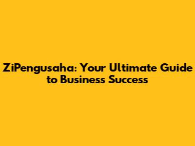 ZiPengusaha: Your Ultimate Guide to Business Success