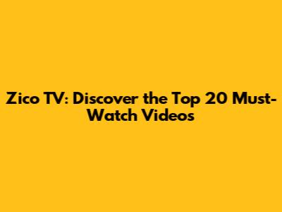 Zico TV: Discover the Top 20 Must-Watch Videos