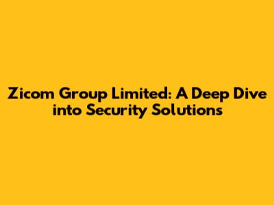 Zicom Group Limited: A Deep Dive into Security Solutions