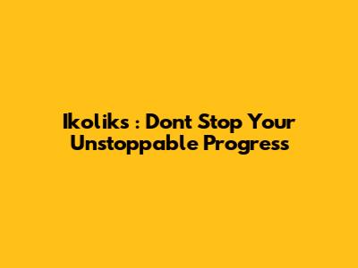 _Ikoliks_: Don't Stop Your Unstoppable Progress