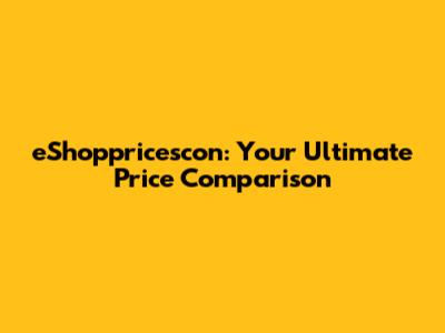 eShoppricescon: Your Ultimate Price Comparison