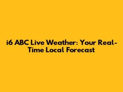 i6 ABC Live Weather: Your Real-Time Local Forecast
