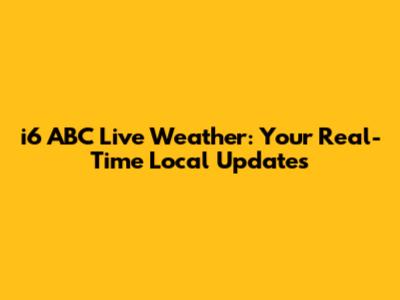 i6 ABC Live Weather: Your Real-Time Local Updates