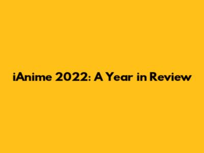 iAnime 2022: A Year in Review