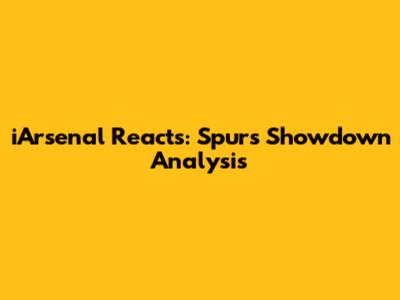 iArsenal Reacts: Spurs Showdown Analysis