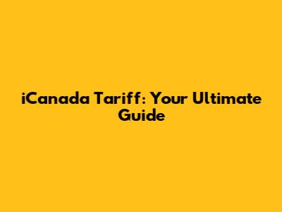 iCanada Tariff: Your Ultimate Guide