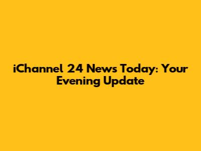 iChannel 24 News Today: Your Evening Update