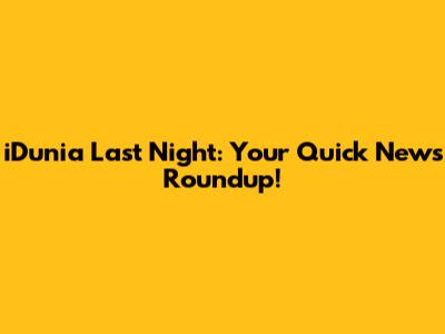 iDunia Last Night: Your Quick News Roundup!