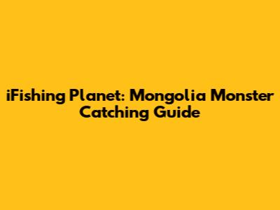 iFishing Planet: Mongolia Monster Catching Guide