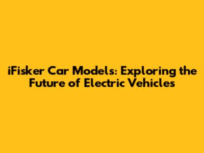 iFisker Car Models: Exploring the Future of Electric Vehicles