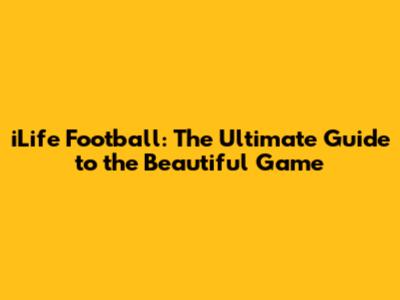 iLife Football: The Ultimate Guide to the Beautiful Game