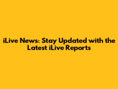 iLive News: Stay Updated with the Latest iLive Reports
