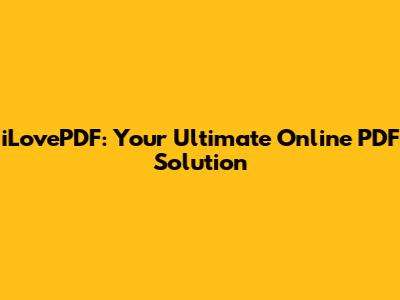 iLovePDF: Your Ultimate Online PDF Solution