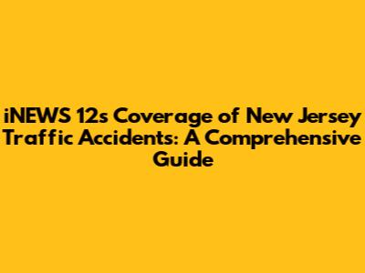 iNEWS 12's Coverage of New Jersey Traffic Accidents: A Comprehensive Guide