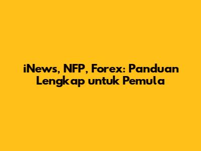 iNews, NFP, Forex: Panduan Lengkap untuk Pemula