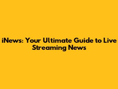 iNews: Your Ultimate Guide to Live Streaming News