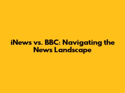 iNews vs. BBC: Navigating the News Landscape