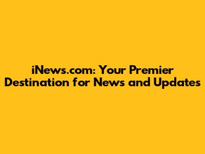 iNews.com: Your Premier Destination for News and Updates