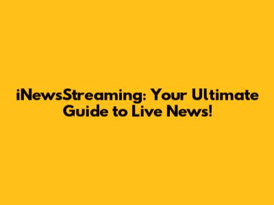 iNewsStreaming: Your Ultimate Guide to Live News!