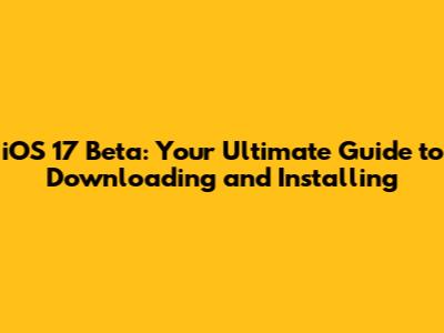 iOS 17 Beta: Your Ultimate Guide to Downloading and Installing