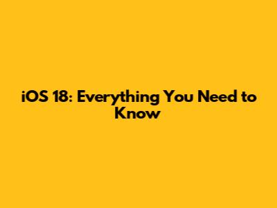 iOS 18: Everything You Need to Know