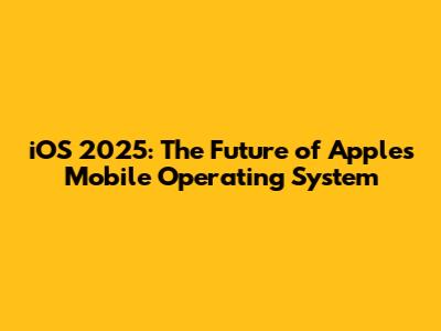 iOS 2025: The Future of Apple's Mobile Operating System