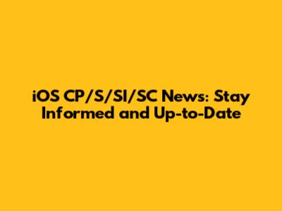 iOS CP/S/SI/SC News: Stay Informed and Up-to-Date