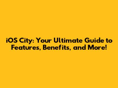 iOS City: Your Ultimate Guide to Features, Benefits, and More!