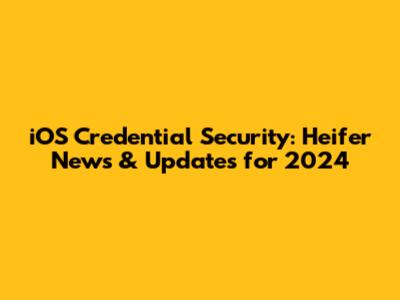 iOS Credential Security: Heifer News & Updates for 2024