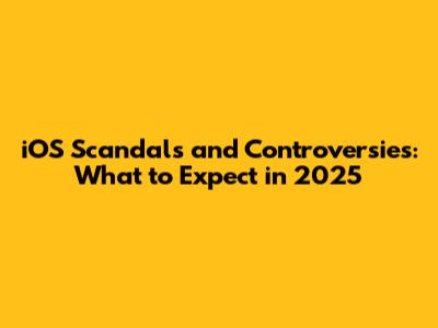 iOS Scandals and Controversies: What to Expect in 2025