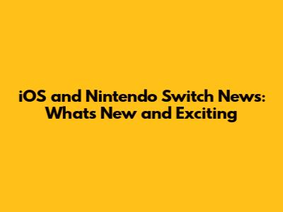 iOS and Nintendo Switch News: What's New and Exciting