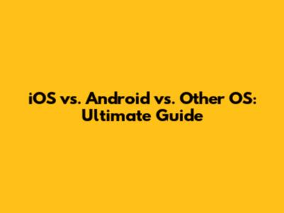 iOS vs. Android vs. Other OS: Ultimate Guide