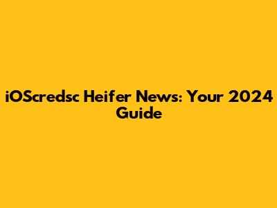 iOScredsc Heifer News: Your 2024 Guide