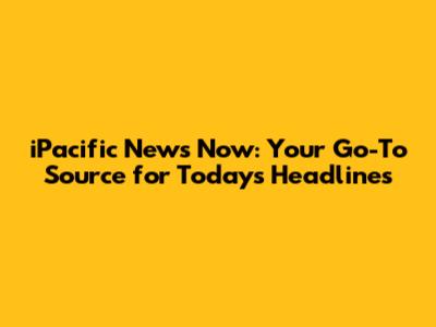 iPacific News Now: Your Go-To Source for Today's Headlines