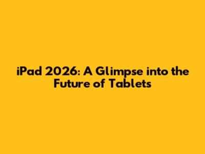 iPad 2026: A Glimpse into the Future of Tablets