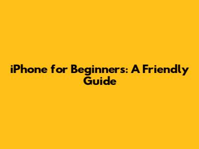 iPhone for Beginners: A Friendly Guide
