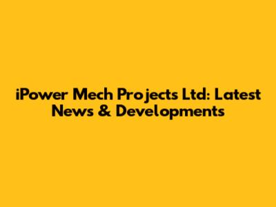 iPower Mech Projects Ltd: Latest News & Developments
