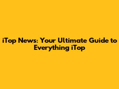 iTop News: Your Ultimate Guide to Everything iTop